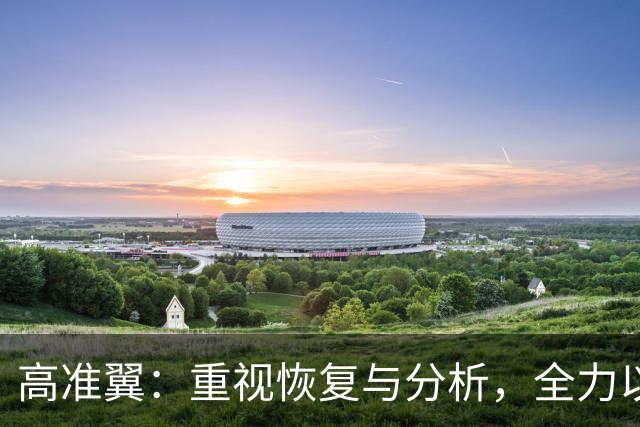 高准翼：重视恢复与分析，全力以赴迎战塔吉克斯坦